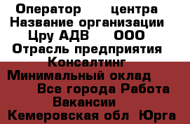 Оператор Call-центра › Название организации ­ Цру АДВ777, ООО › Отрасль предприятия ­ Консалтинг › Минимальный оклад ­ 50 000 - Все города Работа » Вакансии   . Кемеровская обл.,Юрга г.